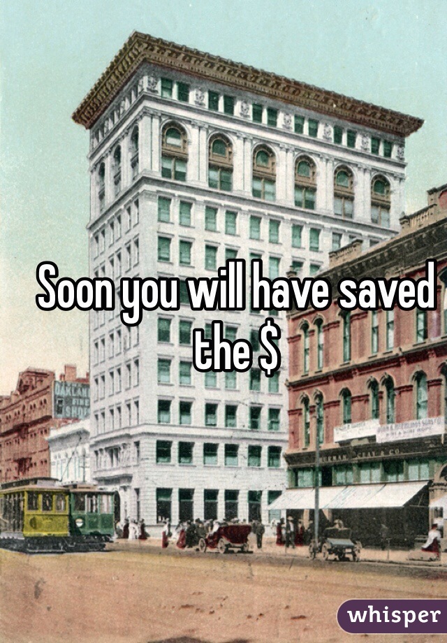 Soon you will have saved the $