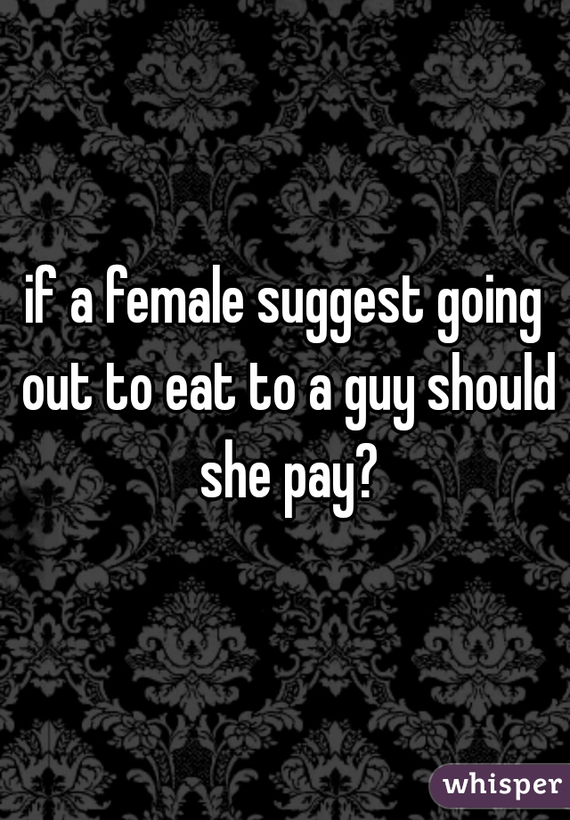if a female suggest going out to eat to a guy should she pay?