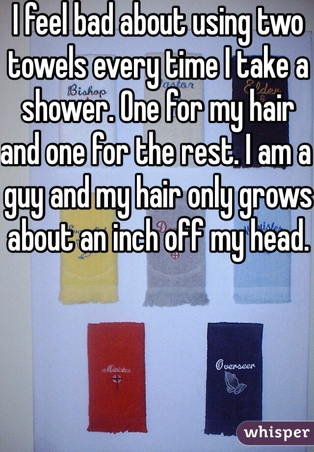 I feel bad about using two towels every time I take a shower. One for my hair and one for the rest. I am a guy and my hair only grows about an inch off my head. 
