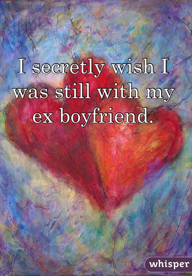 I secretly wish I was still with my ex boyfriend. 