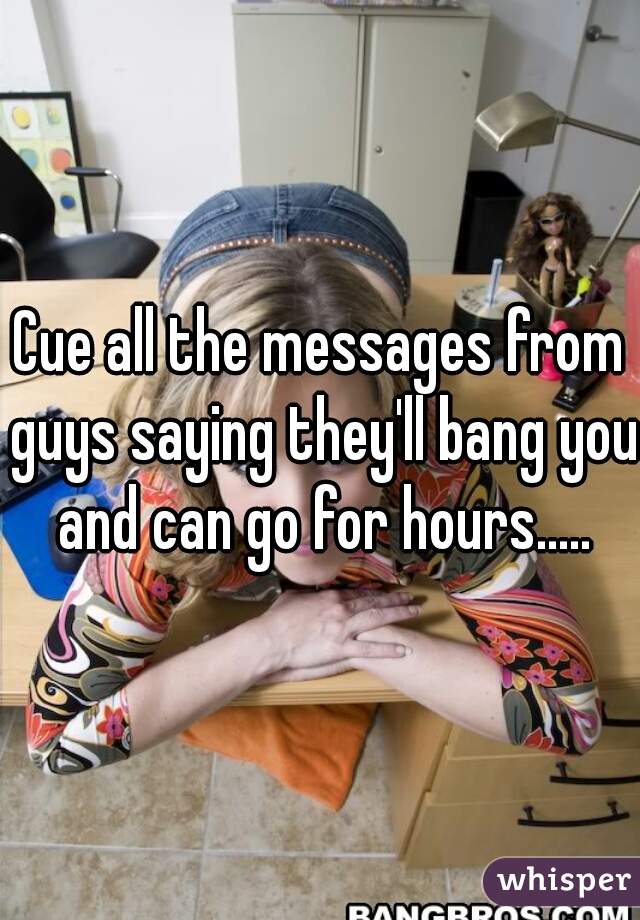 Cue all the messages from guys saying they'll bang you and can go for hours.....