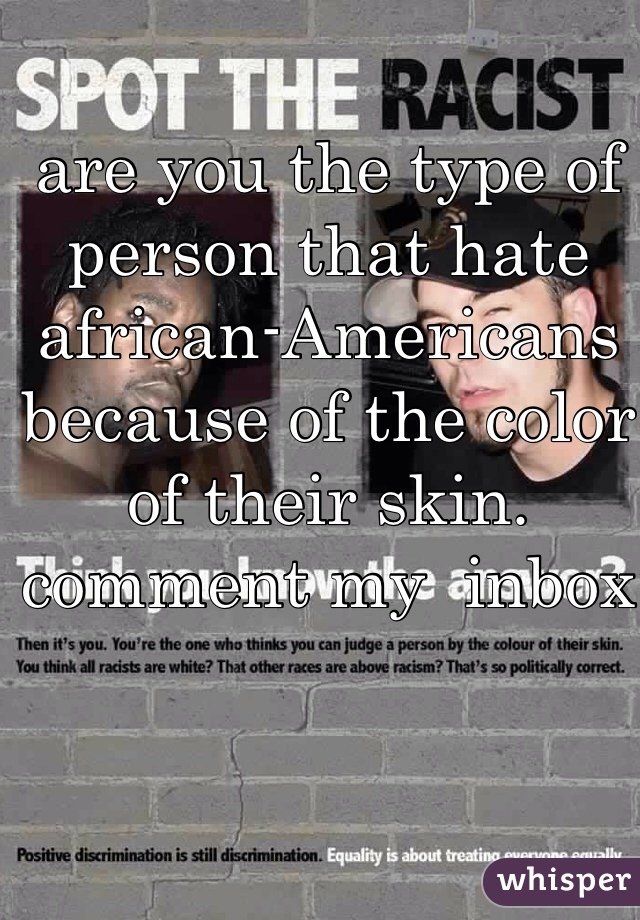 are you the type of person that hate african-Americans because of the color of their skin. comment my  inbox 