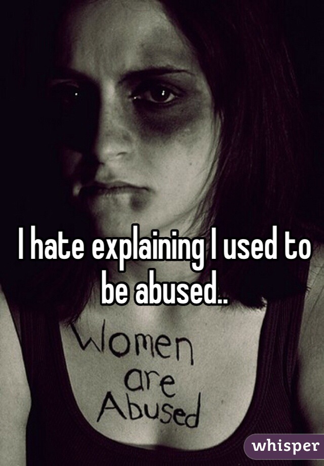 I hate explaining I used to be abused..
