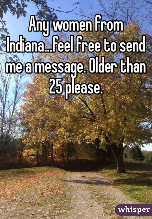 Any women from Indiana...feel free to send me a message. Older than 25 please. 