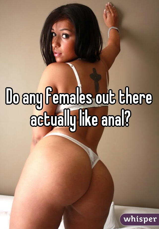 Do any females out there actually like anal?