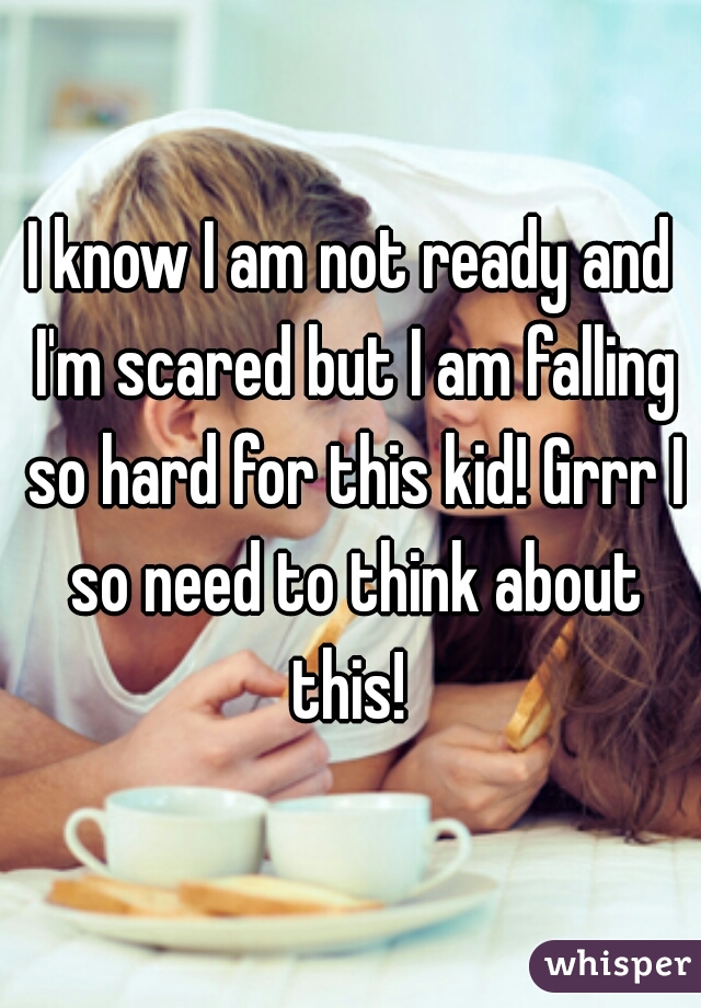 I know I am not ready and I'm scared but I am falling so hard for this kid! Grrr I so need to think about this! 