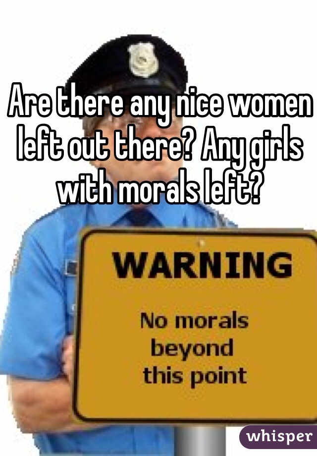 Are there any nice women left out there? Any girls with morals left? 