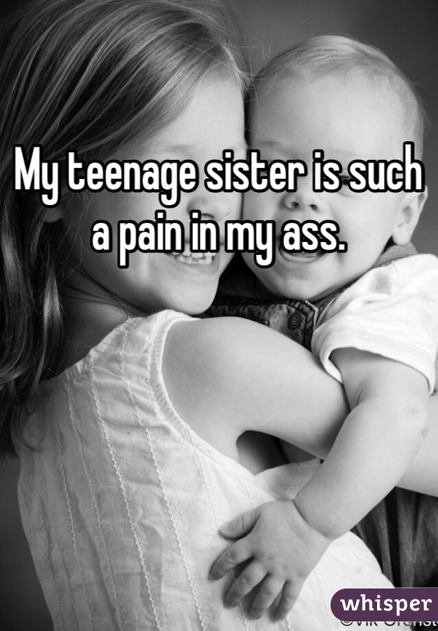 My teenage sister is such a pain in my ass.  