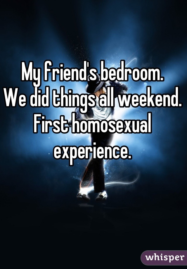 My friend's bedroom.
We did things all weekend.
First homosexual experience.