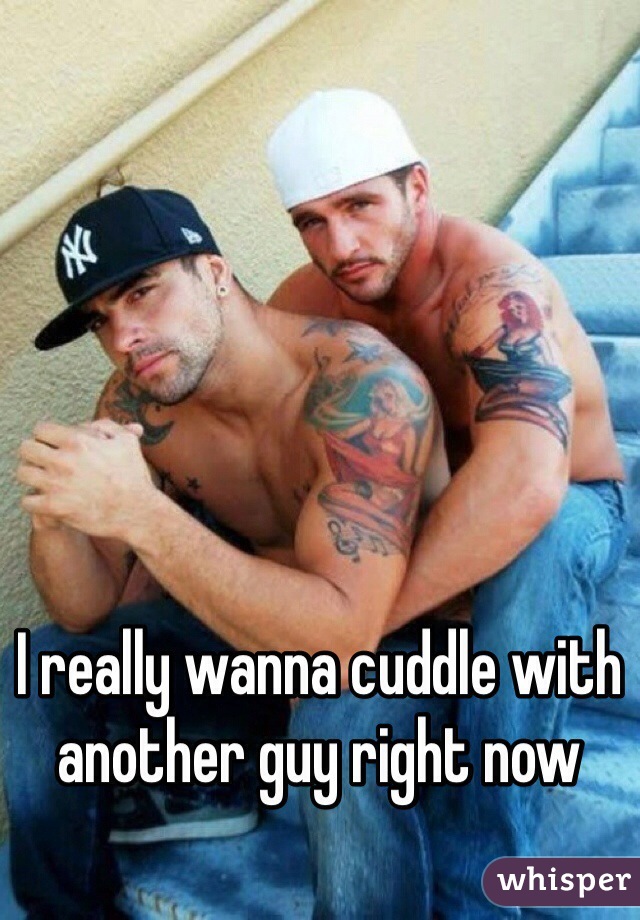 I really wanna cuddle with another guy right now 