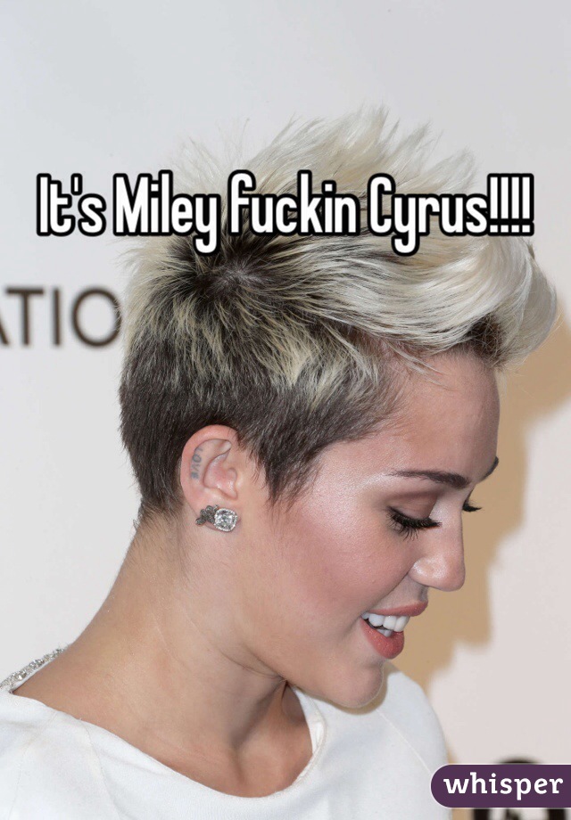 It's Miley fuckin Cyrus!!!!