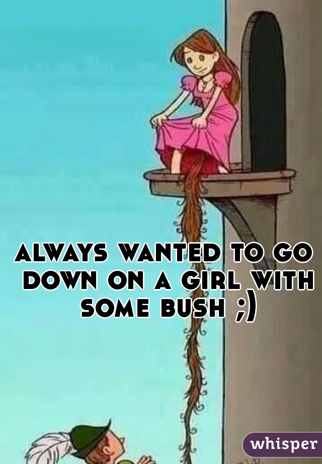 always wanted to go down on a girl with some bush ;)