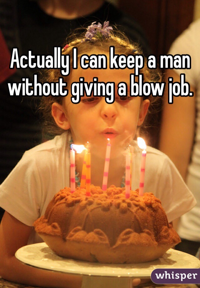 Actually I can keep a man without giving a blow job. 