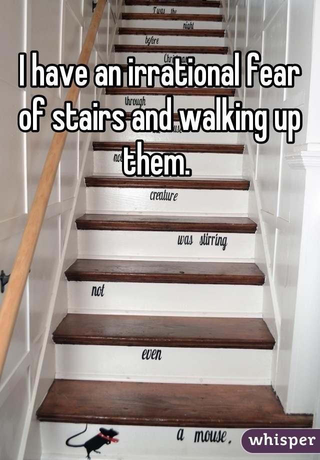 I have an irrational fear of stairs and walking up them. 