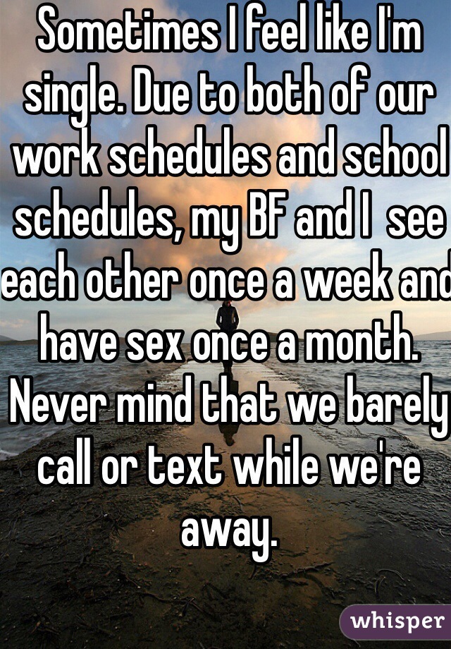 Sometimes I feel like I'm single. Due to both of our work schedules and school schedules, my BF and I  see each other once a week and have sex once a month. Never mind that we barely call or text while we're away. 