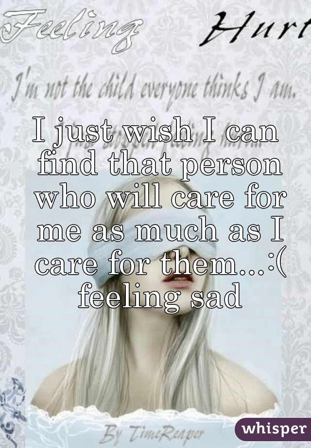 I just wish I can find that person who will care for me as much as I care for them...:( feeling sad