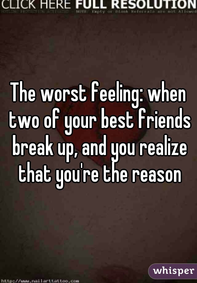The worst feeling: when two of your best friends break up, and you realize that you're the reason