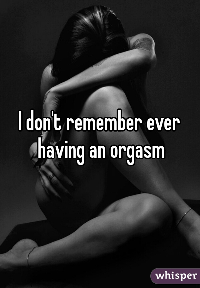 I don't remember ever having an orgasm