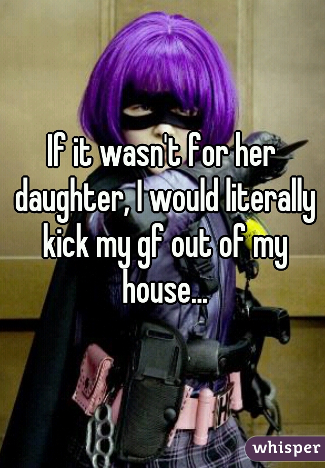 If it wasn't for her daughter, I would literally kick my gf out of my house...