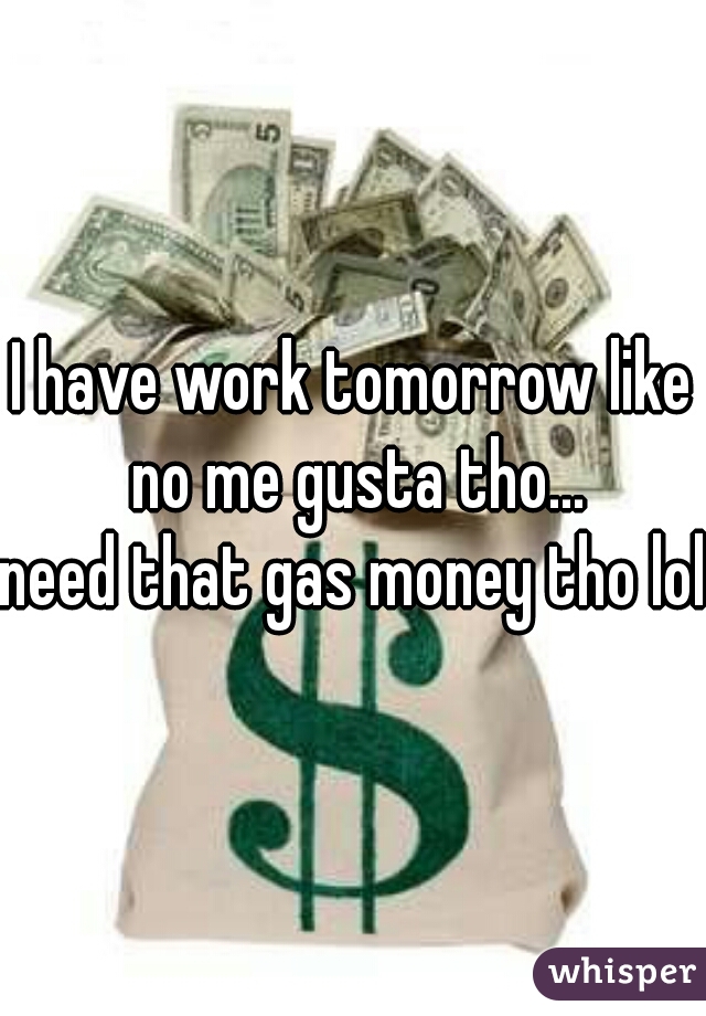 I have work tomorrow like no me gusta tho...

need that gas money tho lol