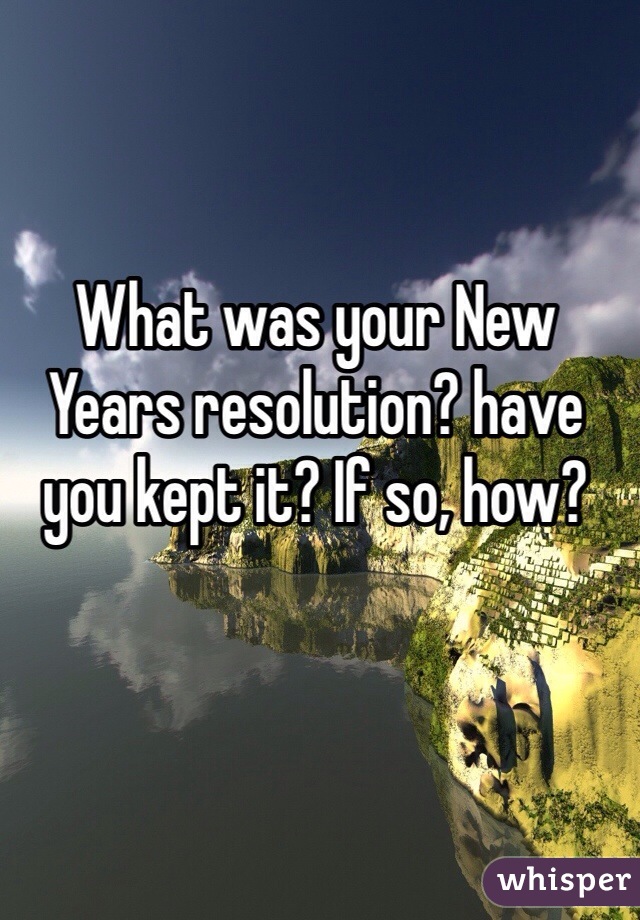 What was your New Years resolution? have you kept it? If so, how? 