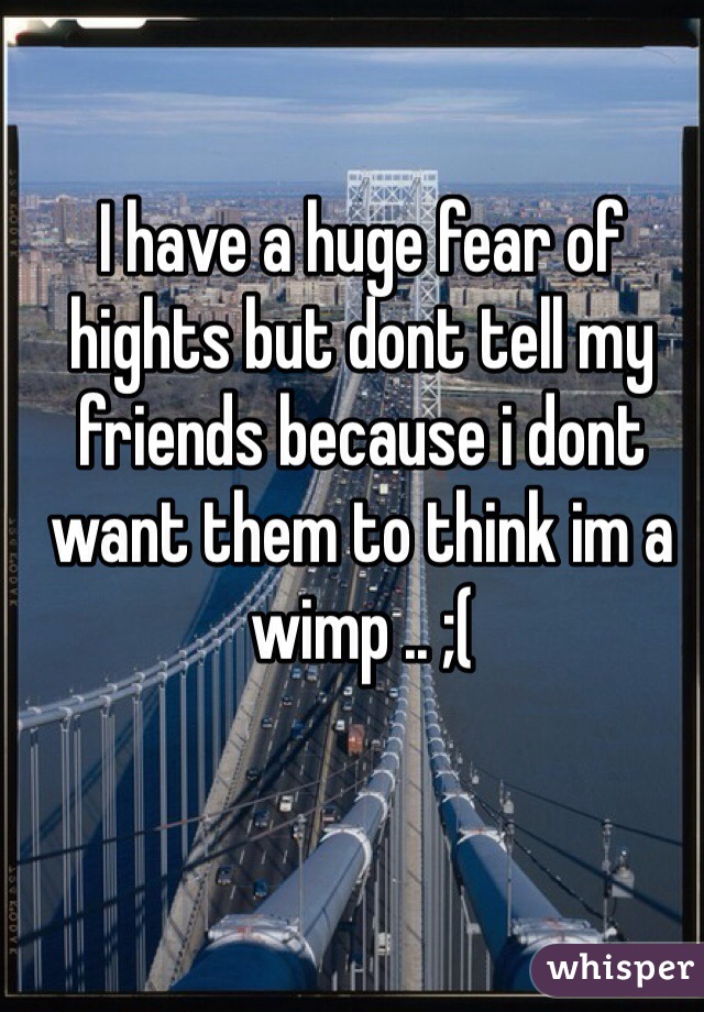 I have a huge fear of hights but dont tell my friends because i dont want them to think im a wimp .. ;(