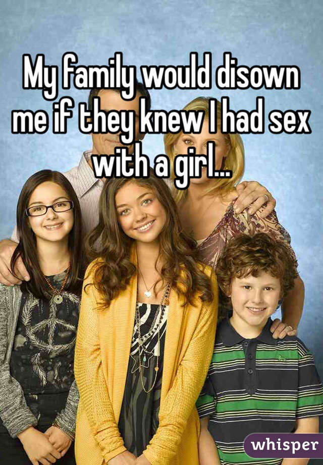 My family would disown me if they knew I had sex with a girl... 