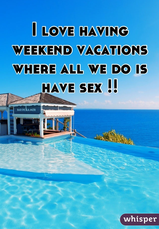 I love having weekend vacations where all we do is have sex !!