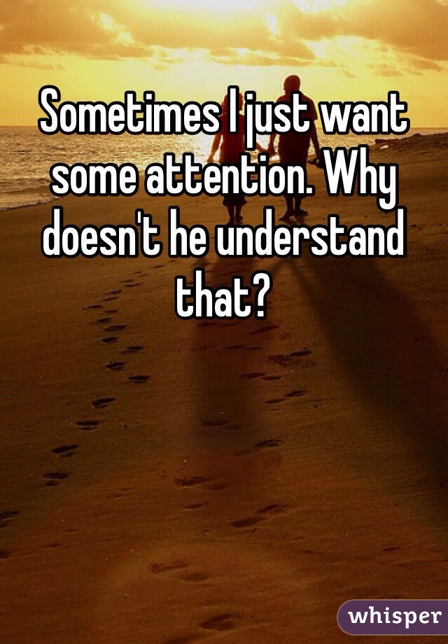 Sometimes I just want some attention. Why doesn't he understand that?