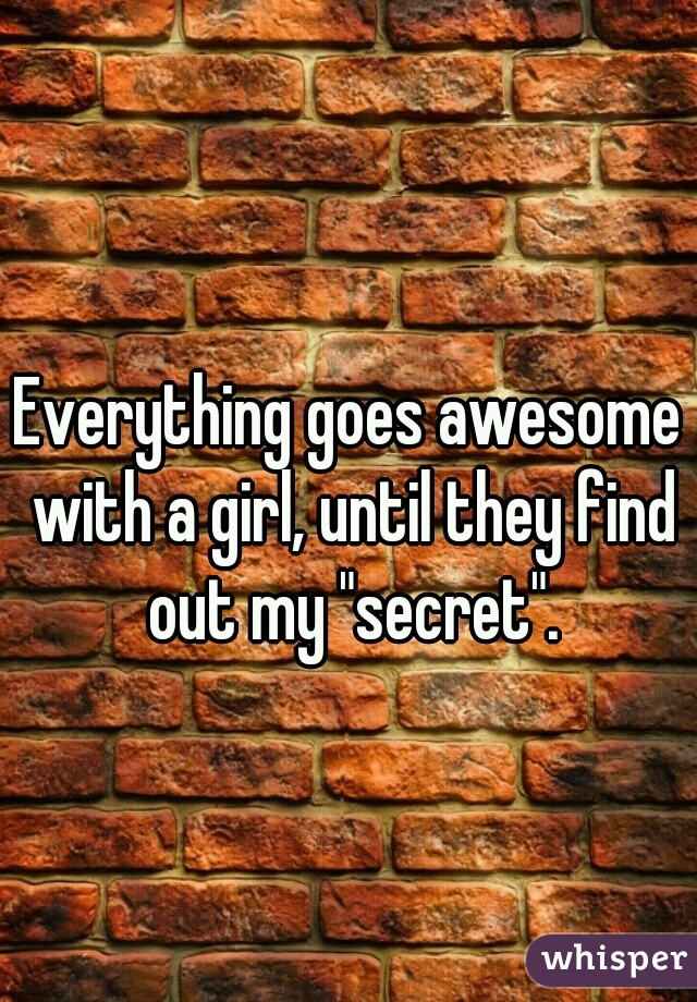 Everything goes awesome with a girl, until they find out my "secret".