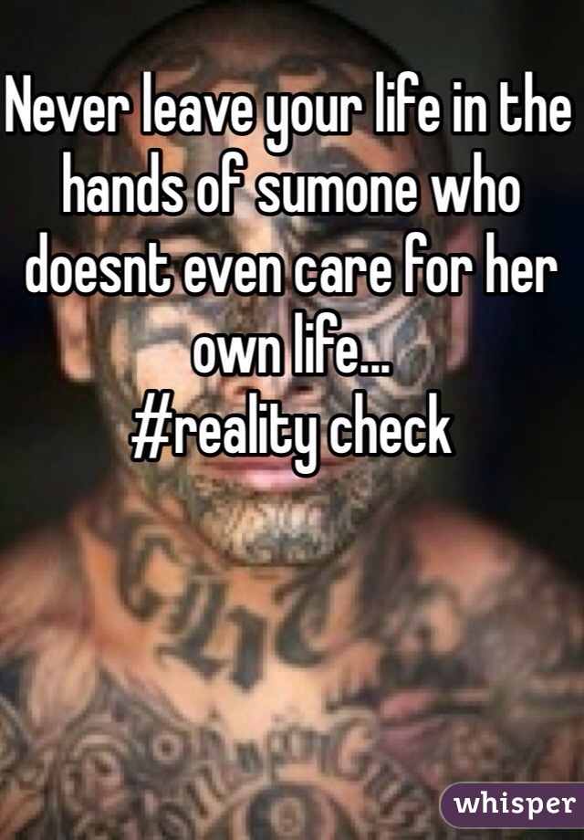 Never leave your life in the hands of sumone who doesnt even care for her own life...
#reality check