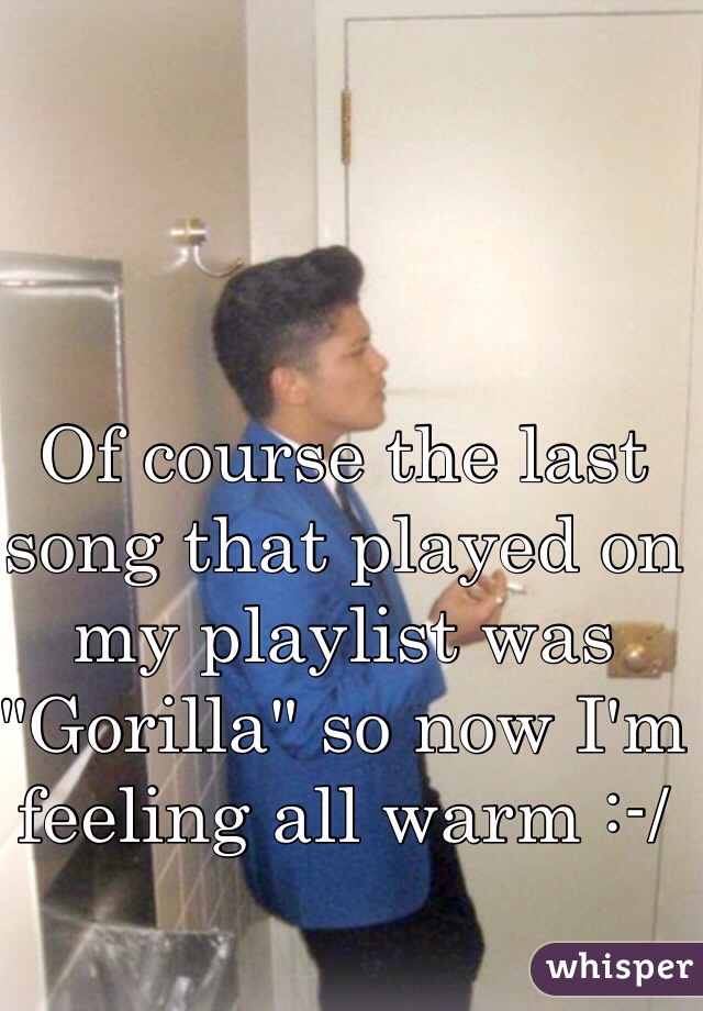 Of course the last song that played on my playlist was "Gorilla" so now I'm feeling all warm :-/