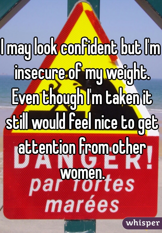 I may look confident but I'm insecure of my weight. Even though I'm taken it still would feel nice to get attention from other women.