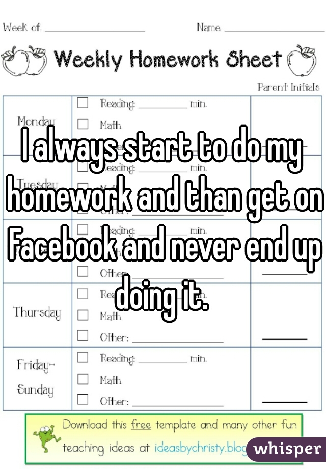 I always start to do my homework and than get on Facebook and never end up doing it. 
