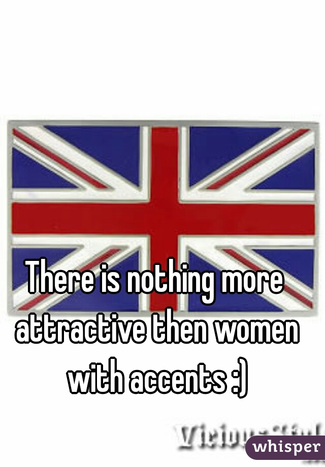 There is nothing more attractive then women with accents :)