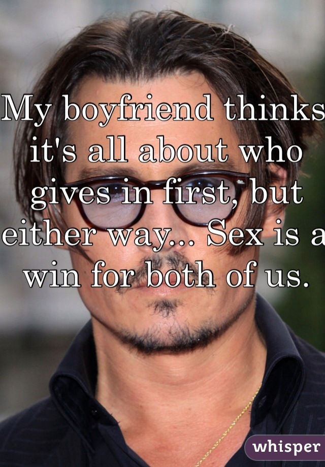 My boyfriend thinks it's all about who gives in first, but either way... Sex is a win for both of us.