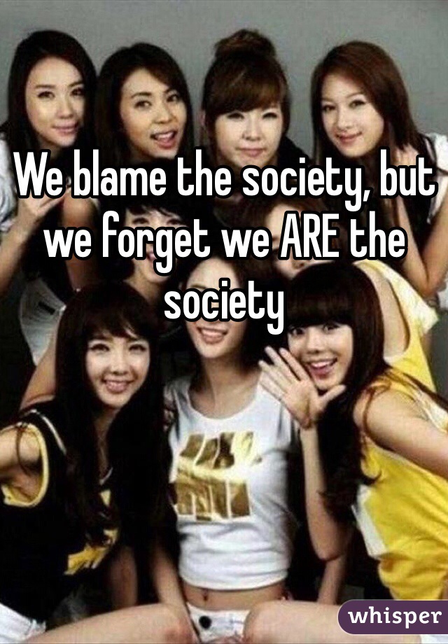 We blame the society, but we forget we ARE the society