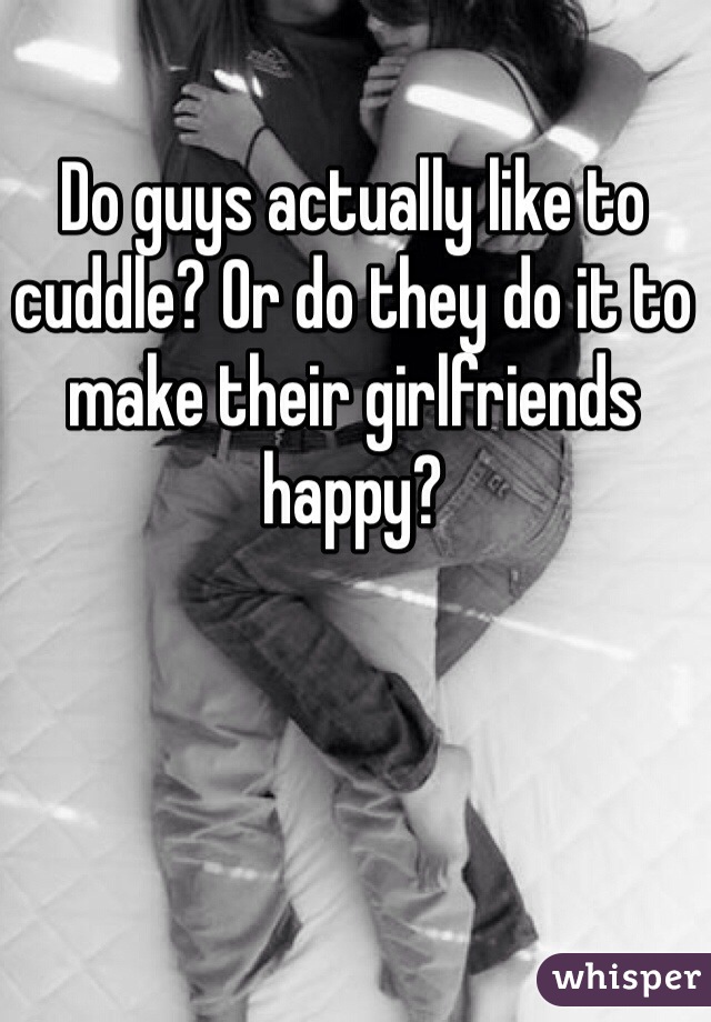 Do guys actually like to cuddle? Or do they do it to make their girlfriends happy? 