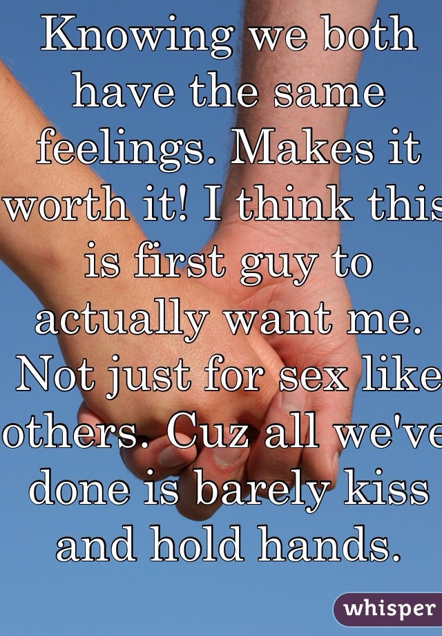 Knowing we both have the same feelings. Makes it worth it! I think this is first guy to actually want me. Not just for sex like others. Cuz all we've done is barely kiss and hold hands. 