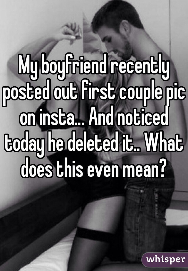 My boyfriend recently posted out first couple pic on insta... And noticed today he deleted it.. What does this even mean?