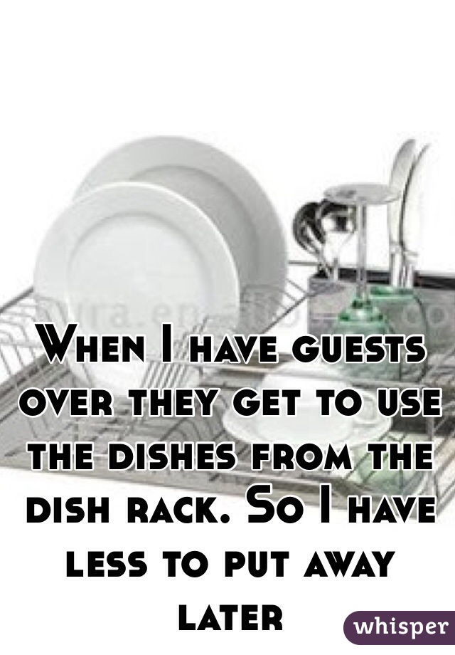 When I have guests over they get to use the dishes from the dish rack. So I have less to put away later   