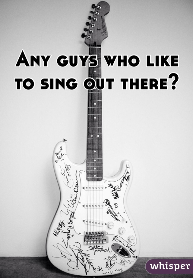 Any guys who like to sing out there? 
