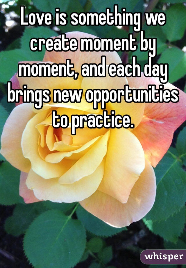 Love is something we create moment by moment, and each day brings new opportunities to practice. 