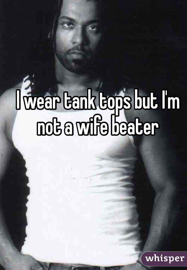 I wear tank tops but I'm not a wife beater 