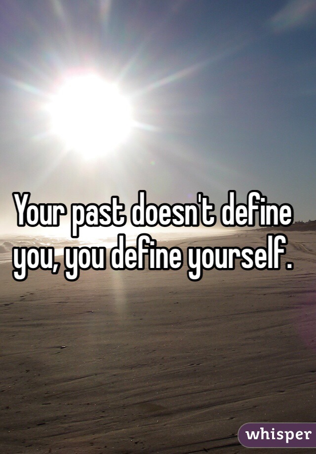 Your past doesn't define you, you define yourself. 
