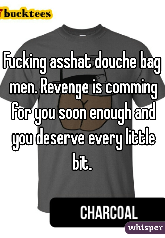 Fucking asshat douche bag men. Revenge is comming for you soon enough and you deserve every little bit. 