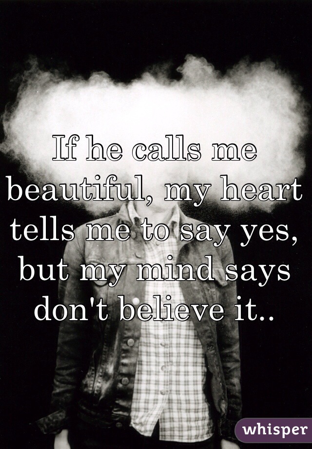 If he calls me beautiful, my heart tells me to say yes, but my mind says don't believe it..