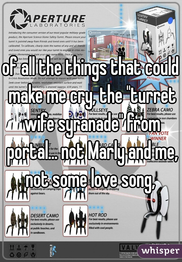 of all the things that could make me cry, the "turret wife syranade" from portal... not Marly and me, not some love song, 