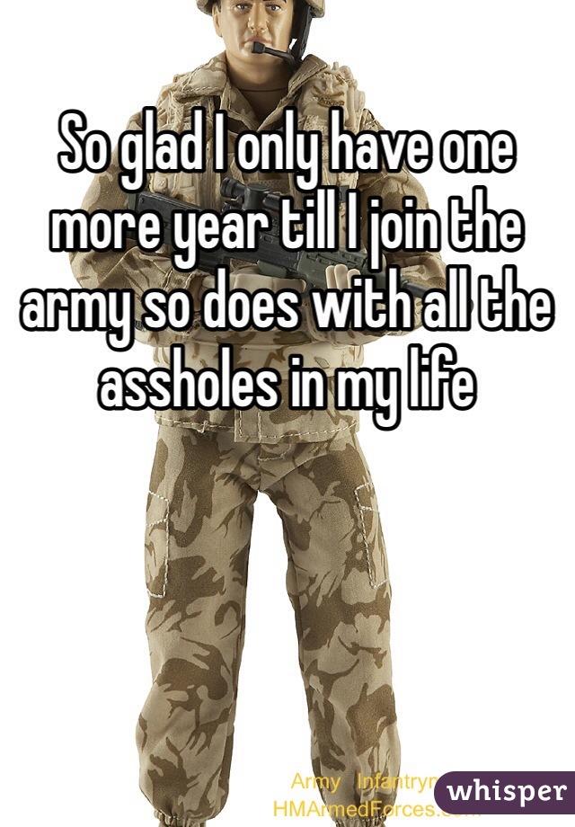So glad I only have one more year till I join the army so does with all the assholes in my life