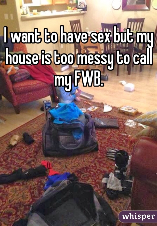 I want to have sex but my house is too messy to call my FWB. 